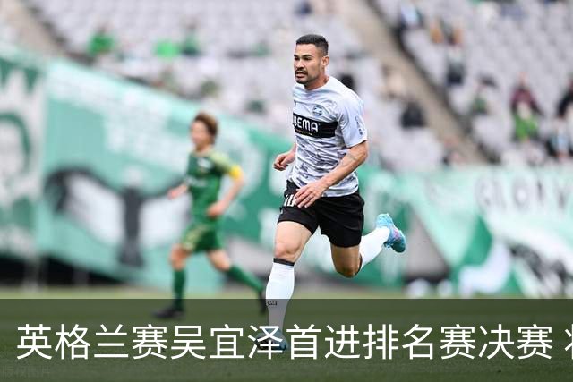 英格兰赛吴宜泽首进排名赛决赛 将与罗伯逊争冠